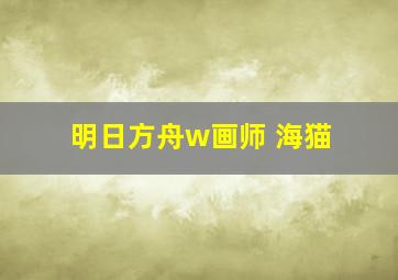 明日方舟w画师 海猫